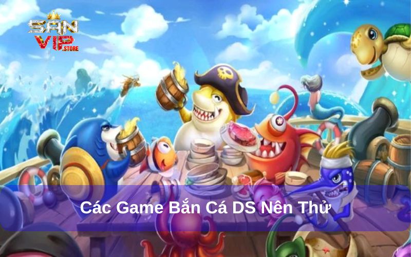 DS Bắn Cá - Hành Trình Chinh Phục Người Chơi Toàn Cầu 3 Các game bắn cá nên thử tại sảnh DS Sanvip