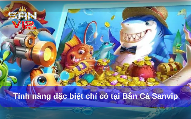 Tính năng đặc biệt chỉ có tại Bắn Cá Sanvip